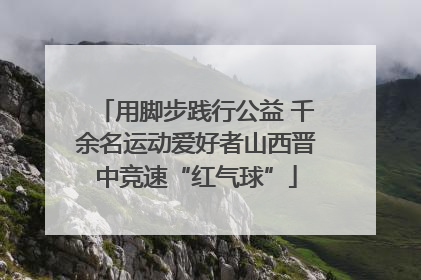 用脚步践行公益 千余名运动爱好者山西晋中竞速“红气球”